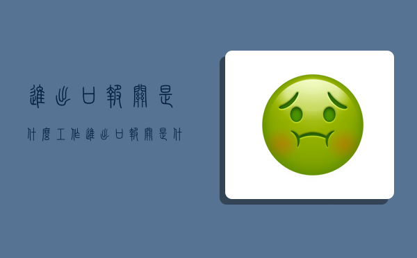 进出口报关是什么工作,进出口报关是什么工作好吗-图1