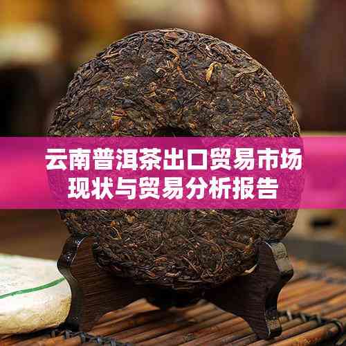云南普洱茶出口贸易市场现状与贸易分析报告